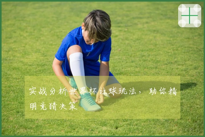 实战分析世界杯让球玩法，助你精明竞猜决策