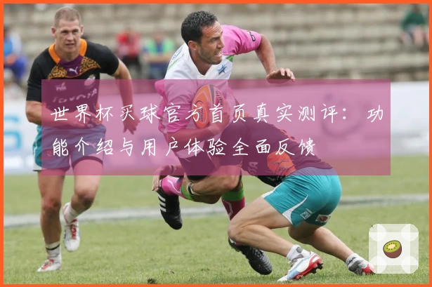 世界杯买球官方首页真实测评：功能介绍与用户体验全面反馈