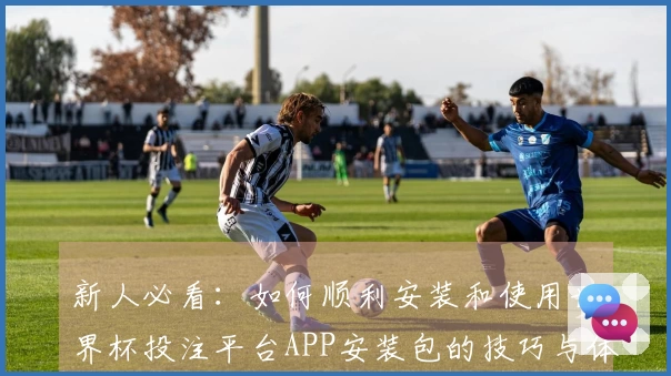 新人必看：如何顺利安装和使用世界杯投注平台APP安装包的技巧与体验分享