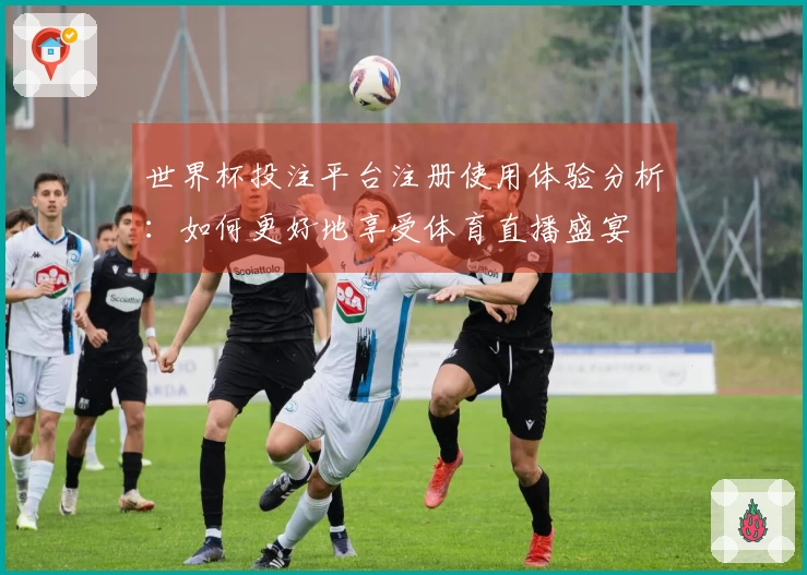 世界杯投注平台注册使用体验分析：如何更好地享受体育直播盛宴