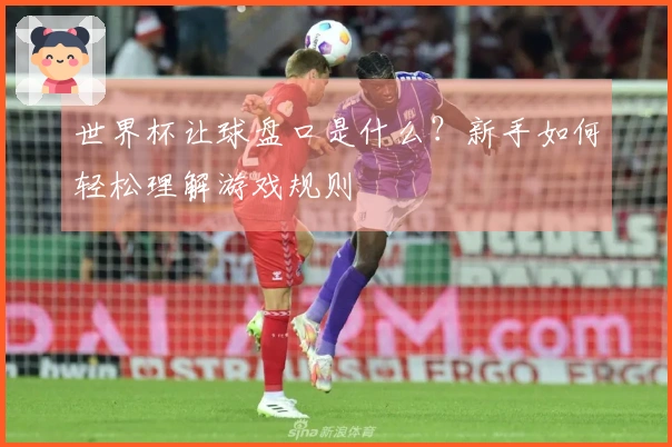 世界杯让球盘口是什么？新手如何轻松理解游戏规则