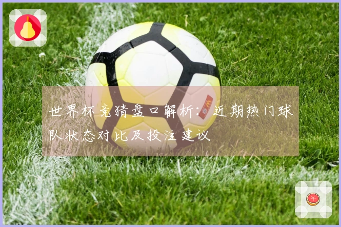 世界杯竞猜盘口解析：近期热门球队状态对比及投注建议