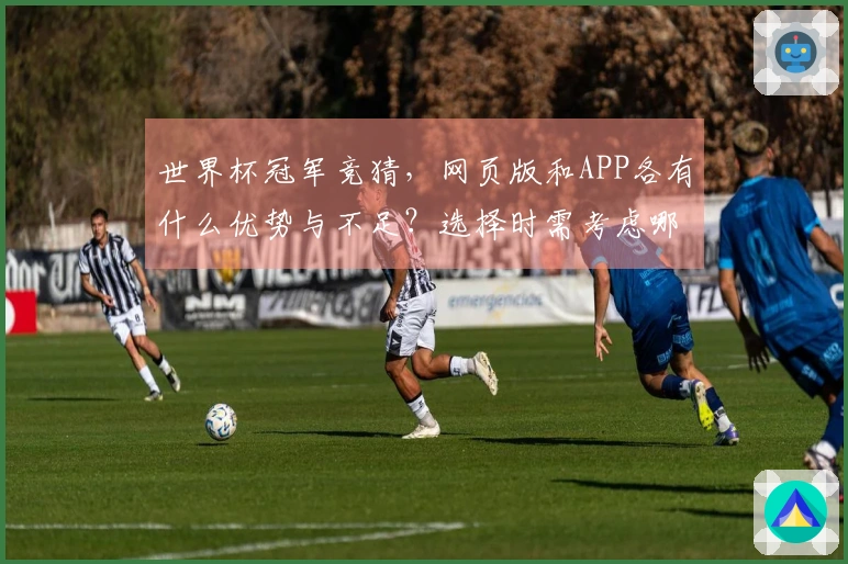 世界杯冠军竞猜,网页版和APP各有什么优势与不足?选择时需考虑哪些因素?
