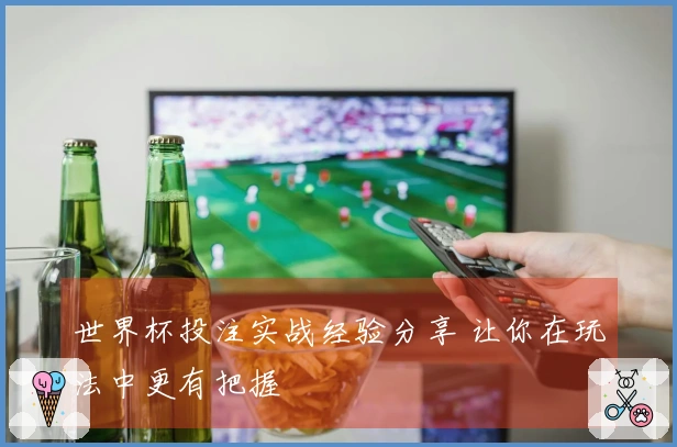 世界杯投注实战经验分享 让你在玩法中更有把握