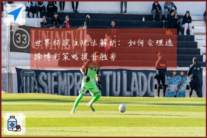 世界杯投注玩法解析：如何合理选择博彩策略提升胜率