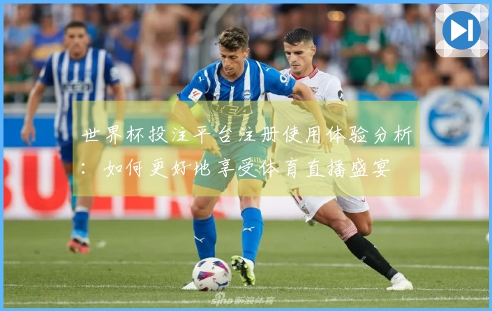 世界杯投注平台注册使用体验分析：如何更好地享受体育直播盛宴