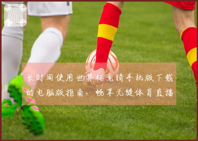 长时间使用世界杯竞猜手机版下载的电脑版指南，畅享无缝体育直播体验