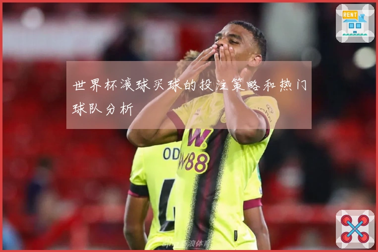 世界杯滚球买球的投注策略和热门球队分析