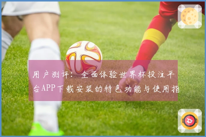 用户测评：全面体验世界杯投注平台APP下载安装的特色功能与使用指南