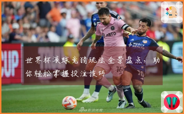 世界杯滚球竞猜玩法全景盘点，助你轻松掌握投注技巧