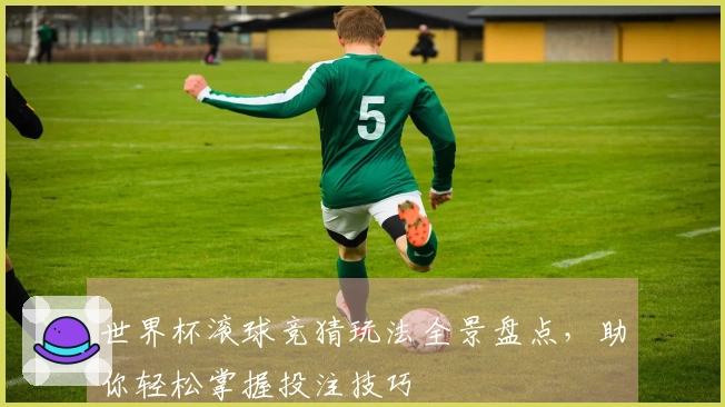 世界杯滚球竞猜玩法全景盘点，助你轻松掌握投注技巧