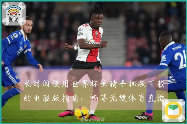 长时间使用世界杯竞猜手机版下载的电脑版指南,畅享无缝体育直播体验