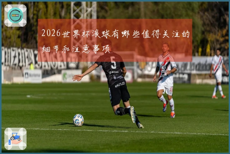 2026世界杯滚球有哪些值得关注的细节和注意事项