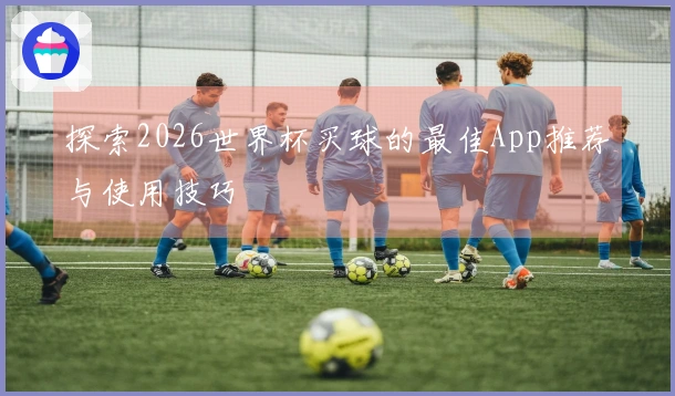探索2026世界杯买球的最佳App推荐与使用技巧