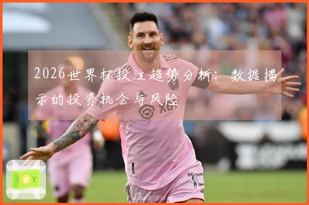 2026世界杯投注趋势分析:数据揭示的投资机会与风险