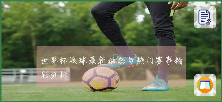 世界杯滚球最新动态与热门赛事精彩分析