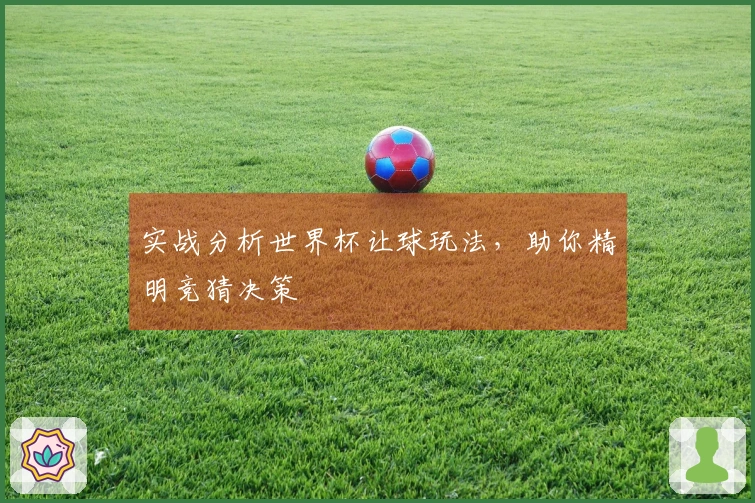 实战分析世界杯让球玩法，助你精明竞猜决策