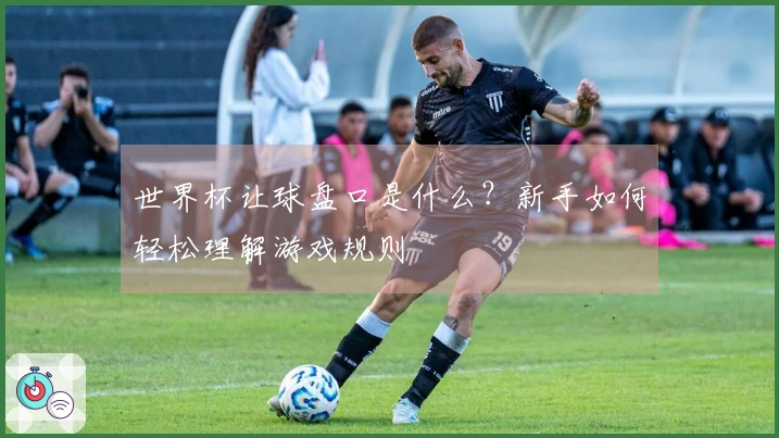 世界杯让球盘口是什么？新手如何轻松理解游戏规则