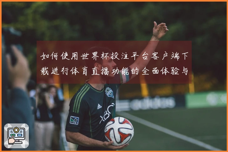 如何使用世界杯投注平台客户端下载进行体育直播功能的全面体验与设置指南