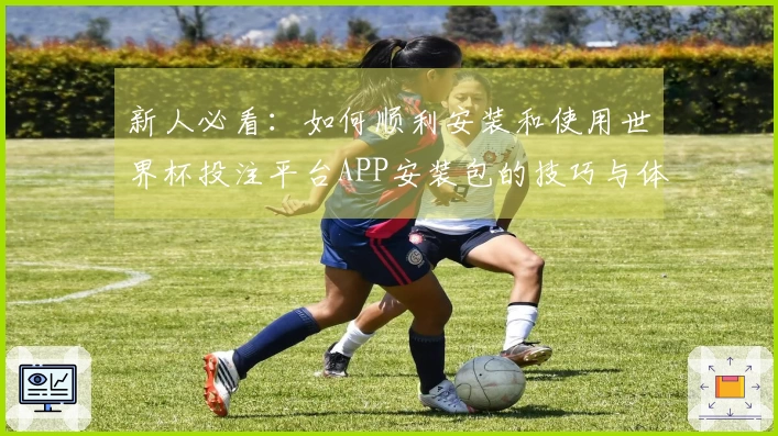 新人必看：如何顺利安装和使用世界杯投注平台APP安装包的技巧与体验分享