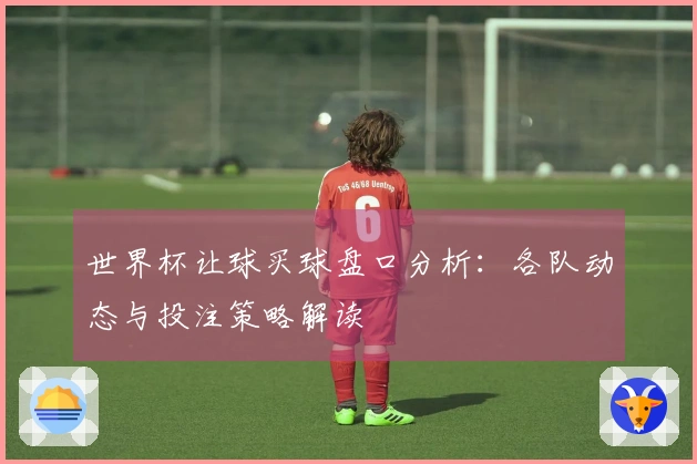 世界杯让球买球盘口分析：各队动态与投注策略解读