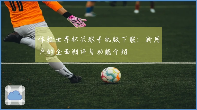 体验世界杯买球手机版下载：新用户的全面测评与功能介绍