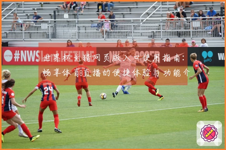 世界杯竞猜网页版入口使用指南：畅享体育直播的便捷体验与功能介绍
