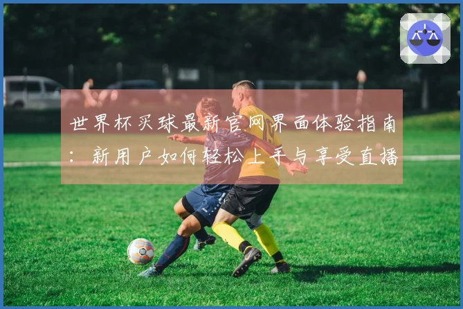 世界杯买球最新官网界面体验指南:新用户如何轻松上手与享受直播乐趣