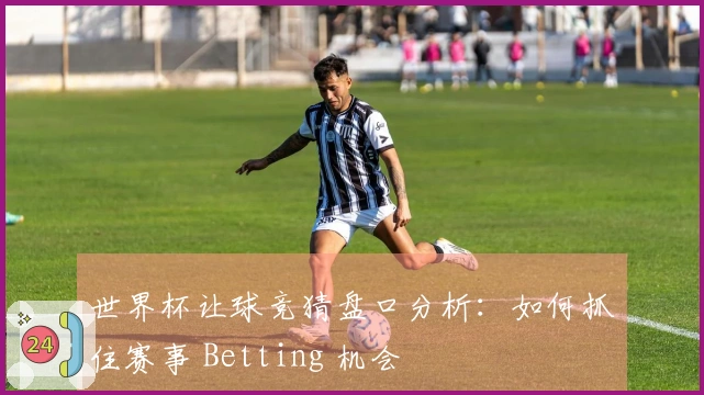 世界杯让球竞猜盘口分析：如何抓住赛事 Betting 机会
