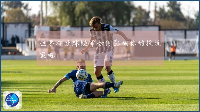 世界杯让球赔率如何影响你的投注策略