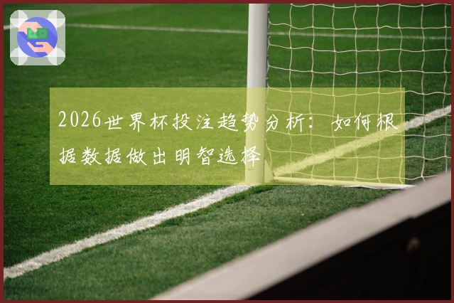 2026世界杯投注趋势分析：如何根据数据做出明智选择