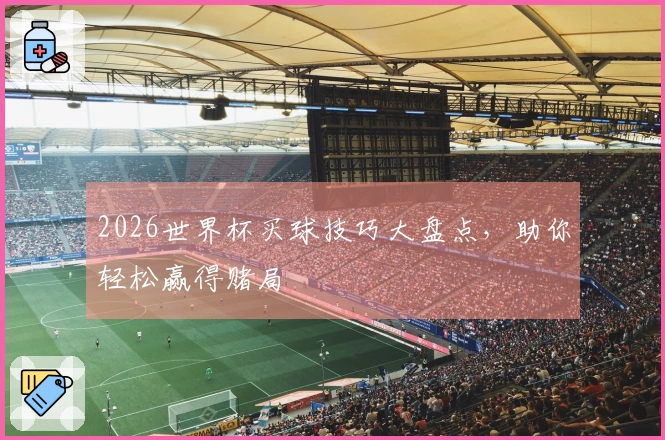2026世界杯买球技巧大盘点，助你轻松赢得赌局
