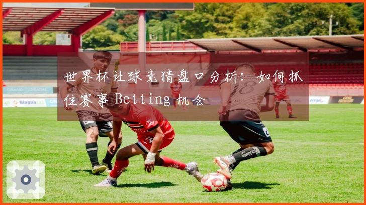 世界杯让球竞猜盘口分析:如何抓住赛事 Betting 机会