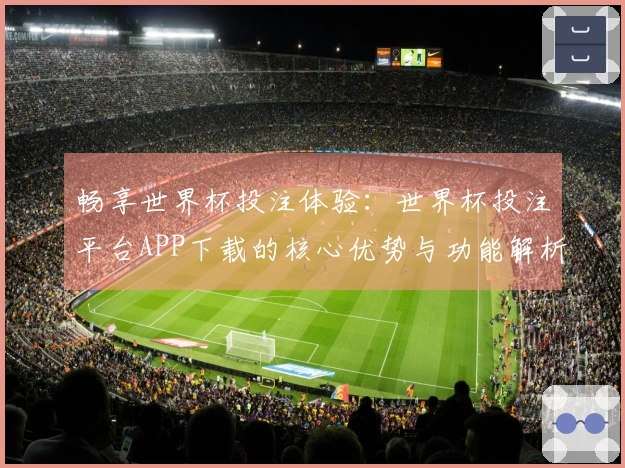 畅享世界杯投注体验：世界杯投注平台APP下载的核心优势与功能解析
