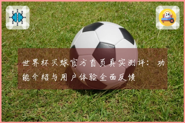 世界杯买球官方首页真实测评:功能介绍与用户体验全面反馈