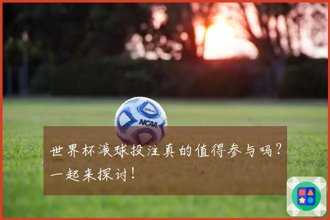 世界杯滚球投注真的值得参与吗？一起来探讨！