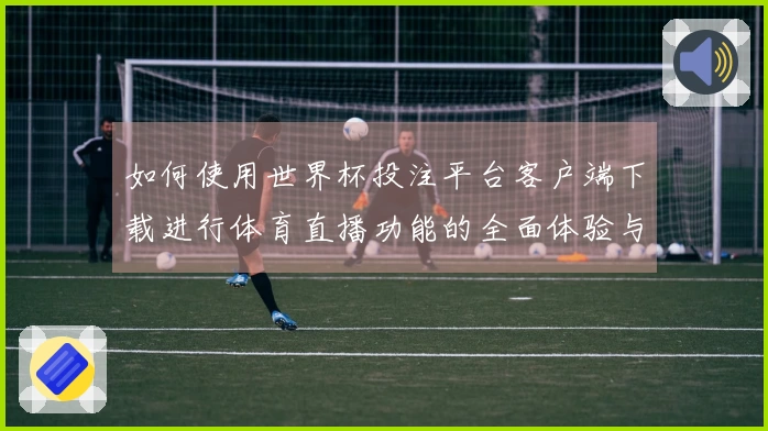 如何使用世界杯投注平台客户端下载进行体育直播功能的全面体验与设置指南