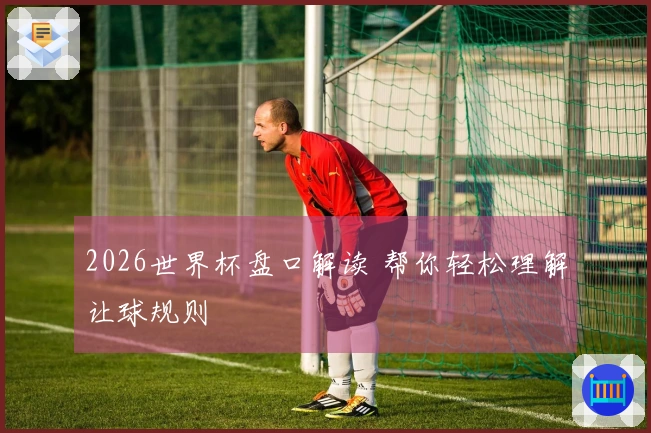 2026世界杯盘口解读 帮你轻松理解让球规则