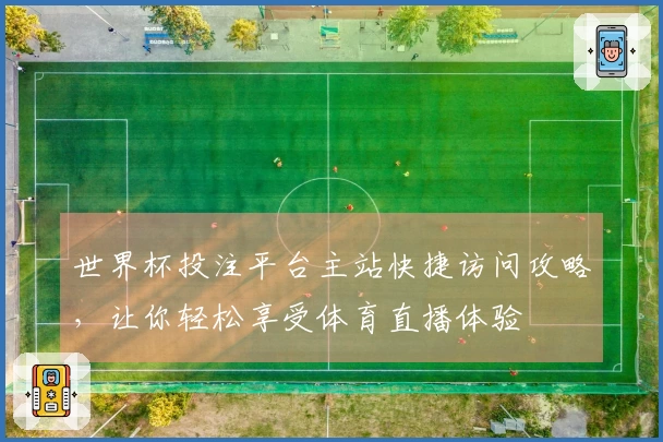 世界杯投注平台主站快捷访问攻略,让你轻松享受体育直播体验