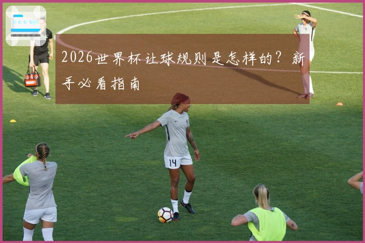 2026世界杯让球规则是怎样的？新手必看指南