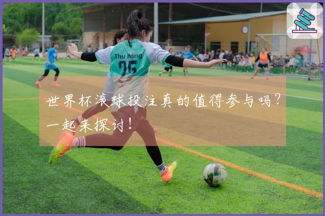 世界杯滚球投注真的值得参与吗？一起来探讨！