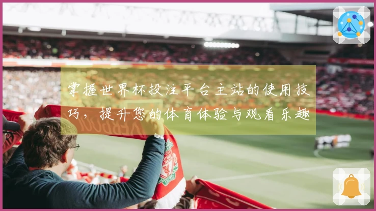 掌握世界杯投注平台主站的使用技巧，提升您的体育体验与观看乐趣