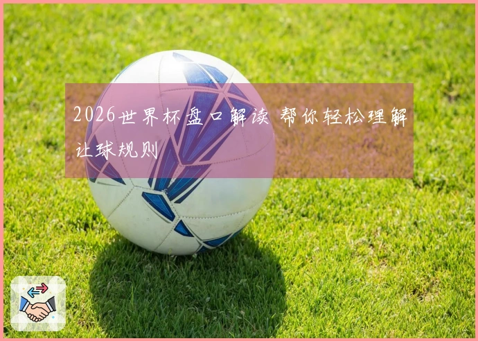 2026世界杯盘口解读 帮你轻松理解让球规则