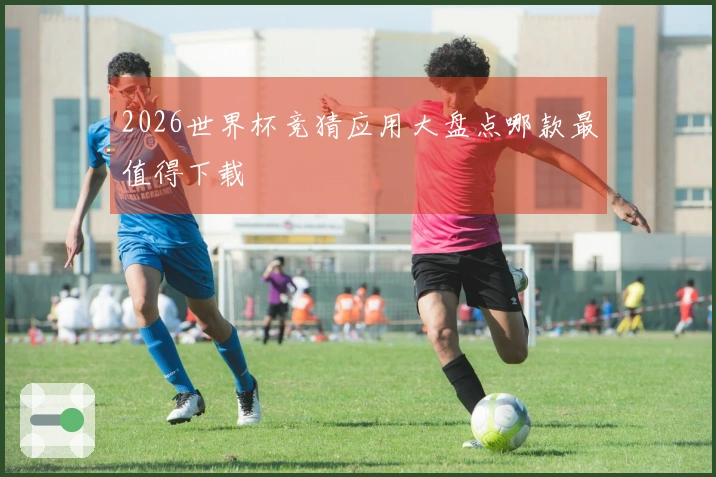 2026世界杯竞猜应用大盘点哪款最值得下载