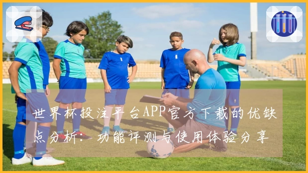 世界杯投注平台APP官方下载的优缺点分析：功能评测与使用体验分享