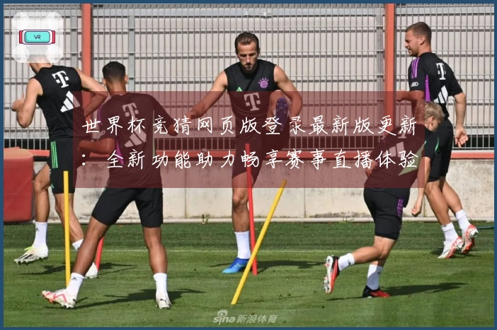 世界杯竞猜网页版登录最新版更新：全新功能助力畅享赛事直播体验